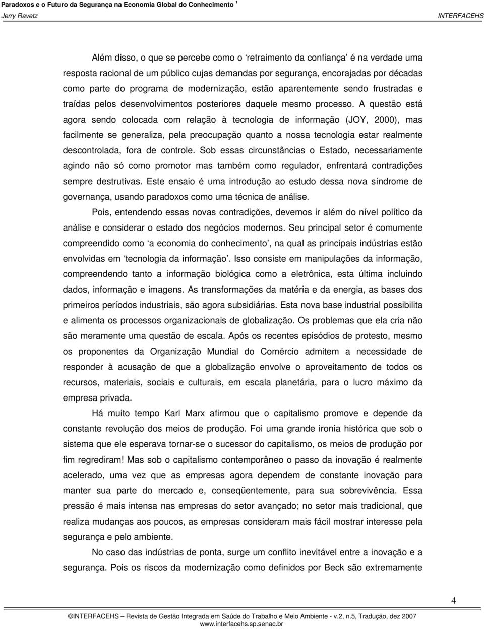 A questão está agora sendo colocada com relação à tecnologia de informação (JOY, 2000), mas facilmente se generaliza, pela preocupação quanto a nossa tecnologia estar realmente descontrolada, fora de