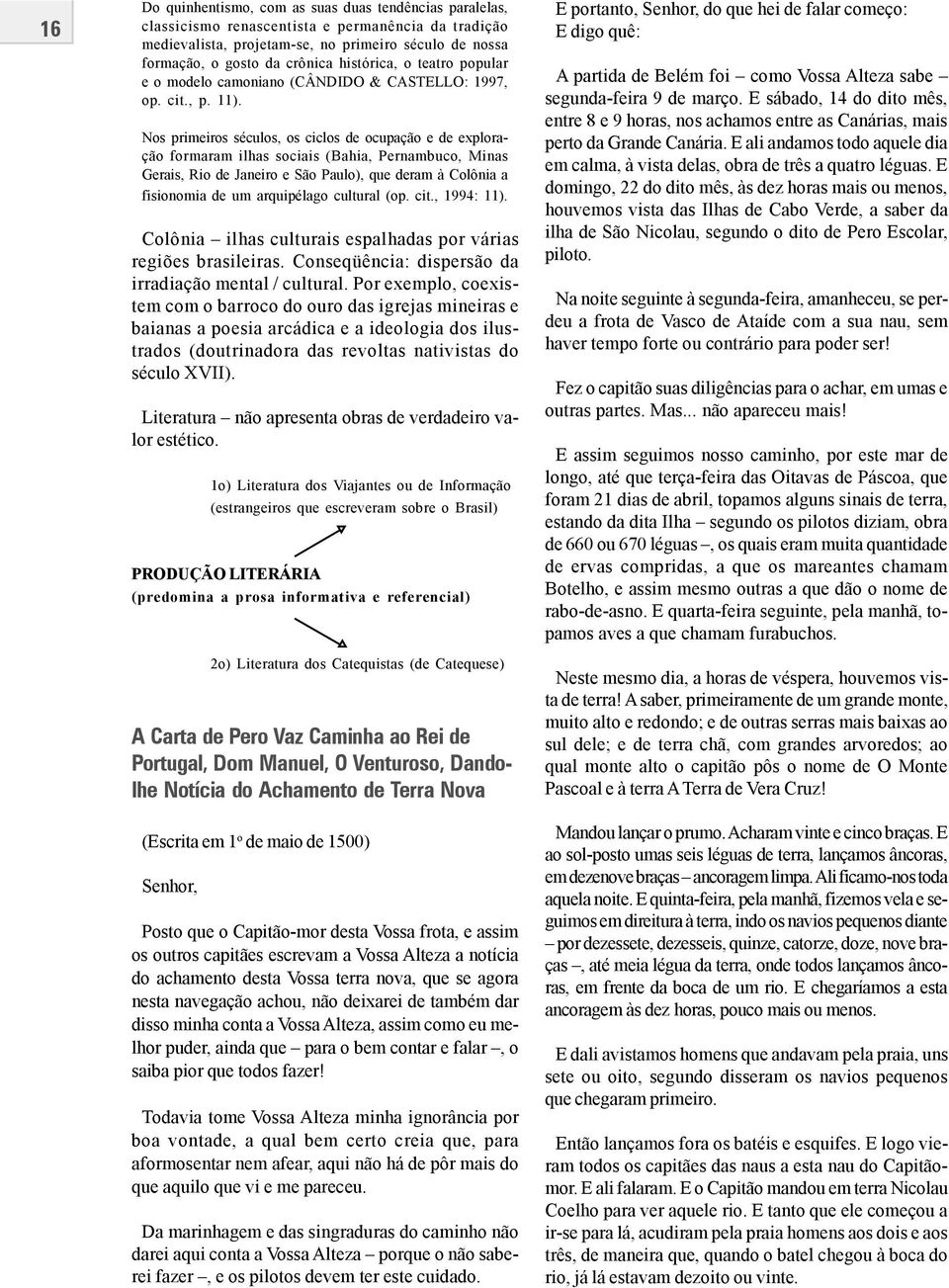 Nos primeiros séculos, os ciclos de ocupação e de exploração formaram ilhas sociais (Bahia, Pernambuco, Minas Gerais, Rio de Janeiro e São Paulo), que deram à Colônia a fisionomia de um arquipélago