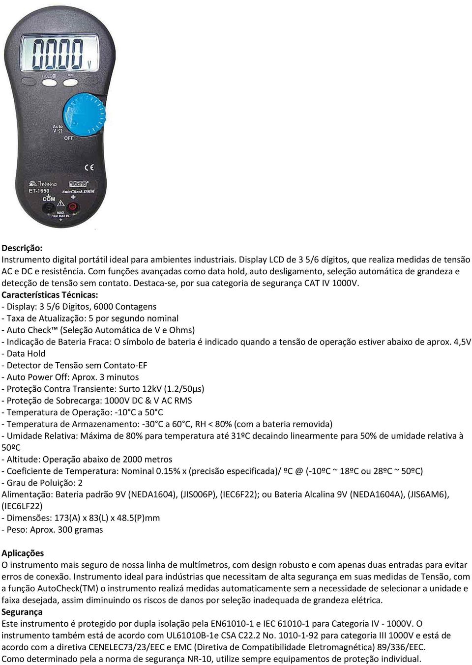 Características Técnicas: - Display: 3 5/6 Dígitos, 6000 Contagens - Taxa de Atualização: 5 por segundo nominal - Auto Check (Seleção Automática de V e Ohms) - Indicação de Bateria Fraca: O símbolo