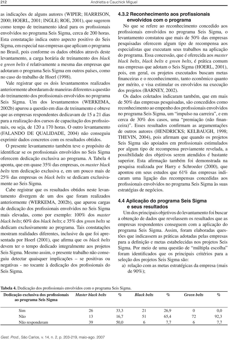 Esta constatação indica outro aspecto positivo do Seis Sigma, em especial nas empresas que aplicam o programa no Brasil, pois conforme os dados obtidos através deste levantamento, a carga horária de