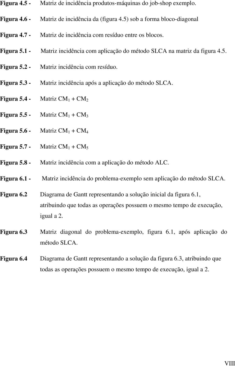 3 - Matriz incidência com resíduo. Matriz incidência após a aplicação do método SLCA. Figura 5.4 - Matriz CM 1 + CM 2 Figura 5.5 - Matriz CM 1 + CM 3 Figura 5.6 - Matriz CM 1 + CM 4 Figura 5.