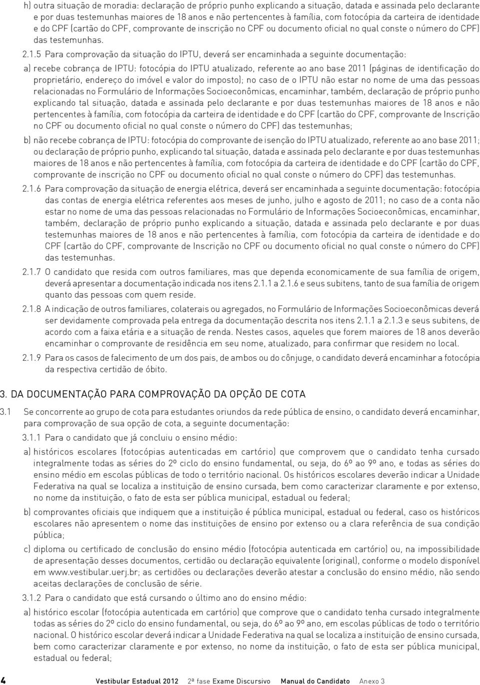 5 Para comprovação da situação do IPTU, deverá ser encaminhada a seguinte documentação: a) recebe cobrança de IPTU: fotocópia do IPTU atualizado, referente ao ano base 2011 (páginas de identificação