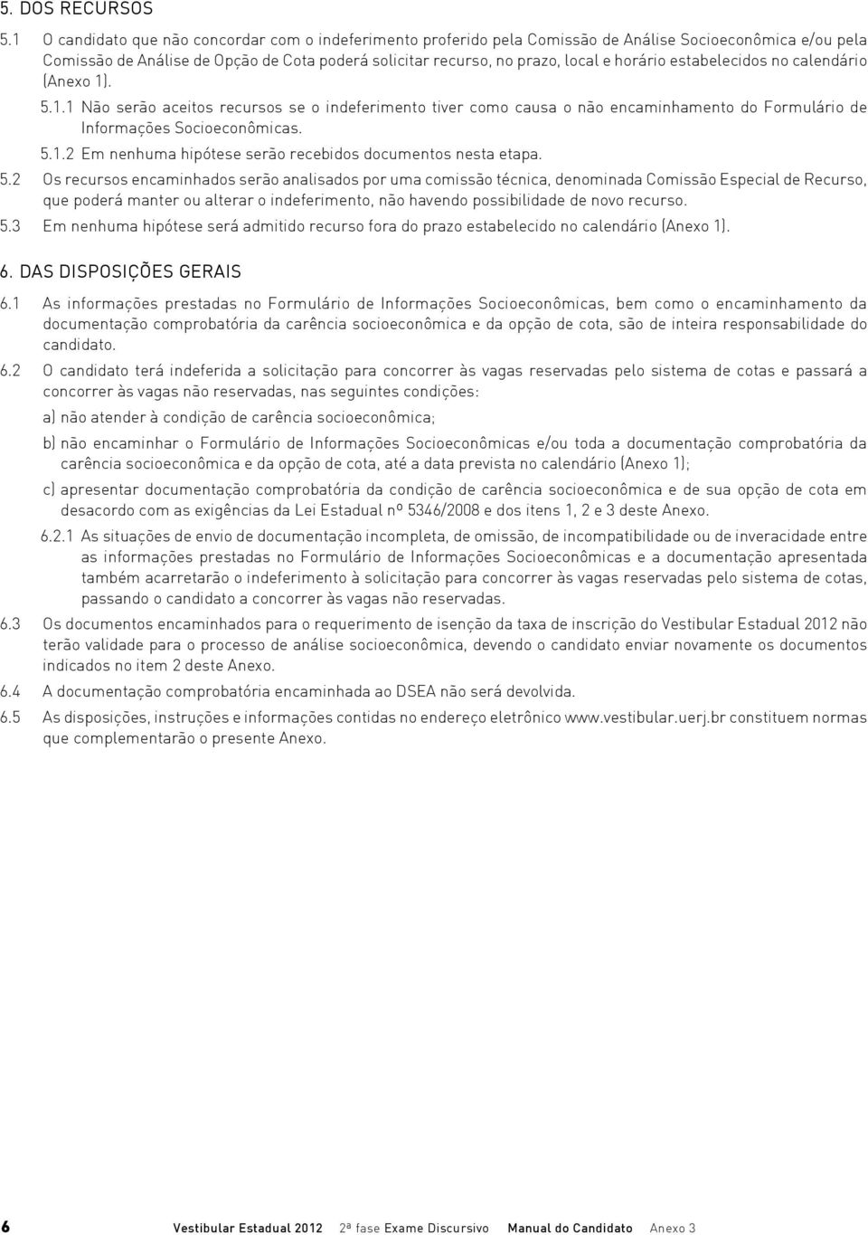 horário estabelecidos no calendário (Anexo 1). 5.1.1 Não serão aceitos recursos se o indeferimento tiver como causa o não encaminhamento do Formulário de Informações Socioeconômicas. 5.1.2 Em nenhuma hipótese serão recebidos documentos nesta etapa.