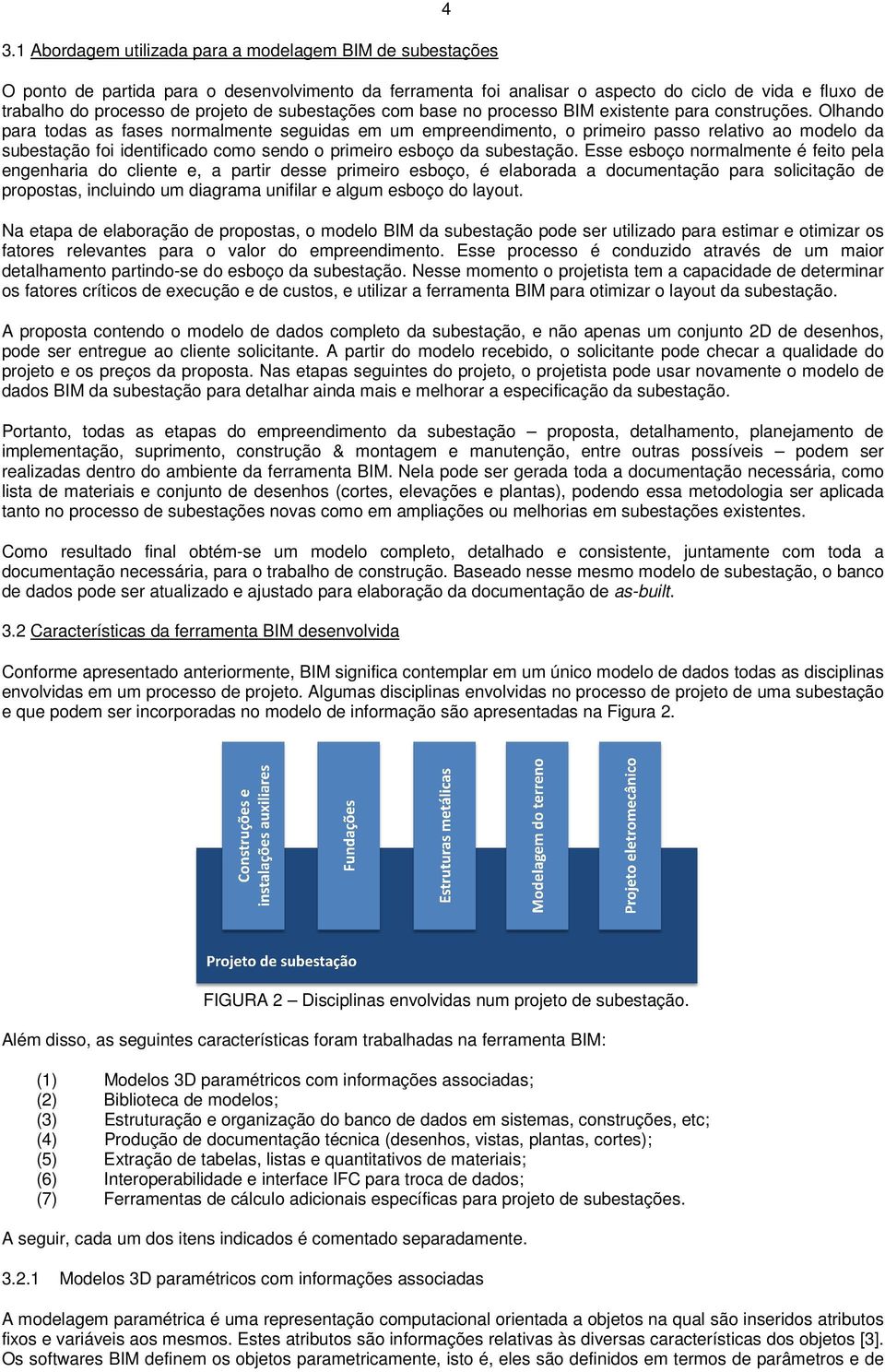 Olhando para todas as fases normalmente seguidas em um empreendimento, o primeiro passo relativo ao modelo da subestação foi identificado como sendo o primeiro esboço da subestação.