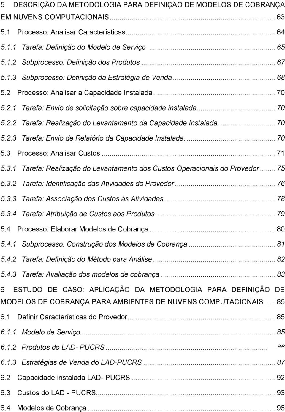 ... 70 5.2.3 Tarefa: Envio de Relatório da Capacidade Instalada.... 70 5.3 Processo: Analisar Custos... 71 5.3.1 Tarefa: Realização do Levantamento dos Custos Operacionais do Provedor... 75 5.3.2 Tarefa: Identificação das Atividades do Provedor.