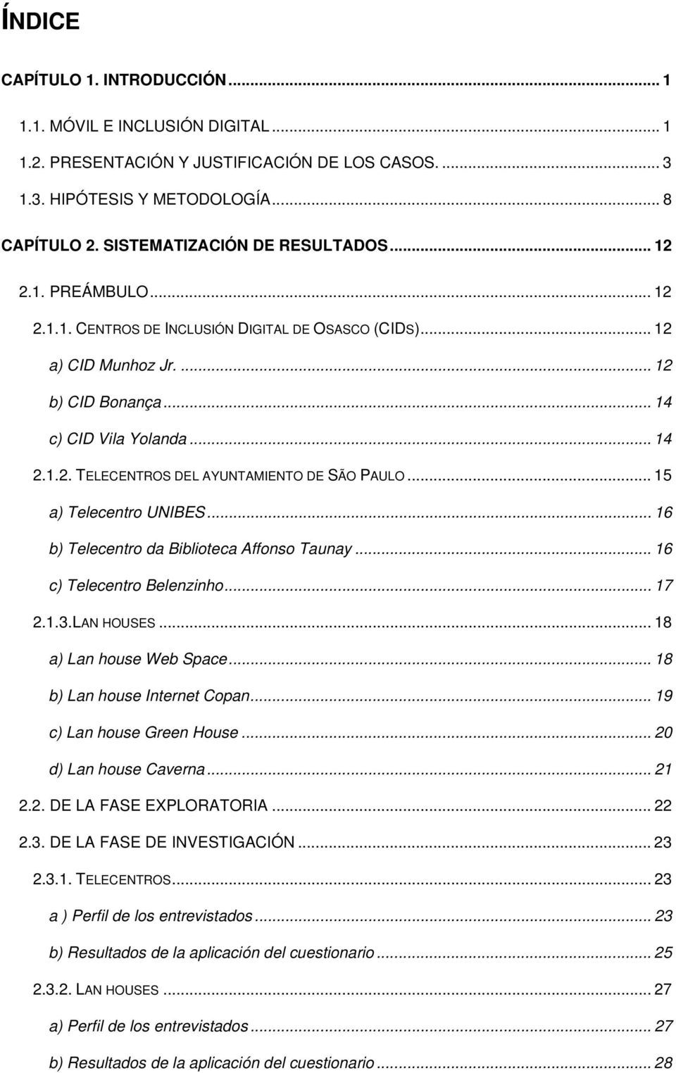 .. 15 a) Telecentro UNIBES... 16 b) Telecentro da Biblioteca Affonso Taunay... 16 c) Telecentro Belenzinho... 17 2.1.3.LAN HOUSES... 18 a) Lan house Web Space... 18 b) Lan house Internet Copan.