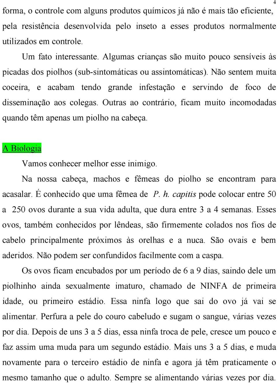 Não sentem muita coceira, e acabam tendo grande infestação e servindo de foco de disseminação aos colegas. Outras ao contrário, ficam muito incomodadas quando têm apenas um piolho na cabeça.