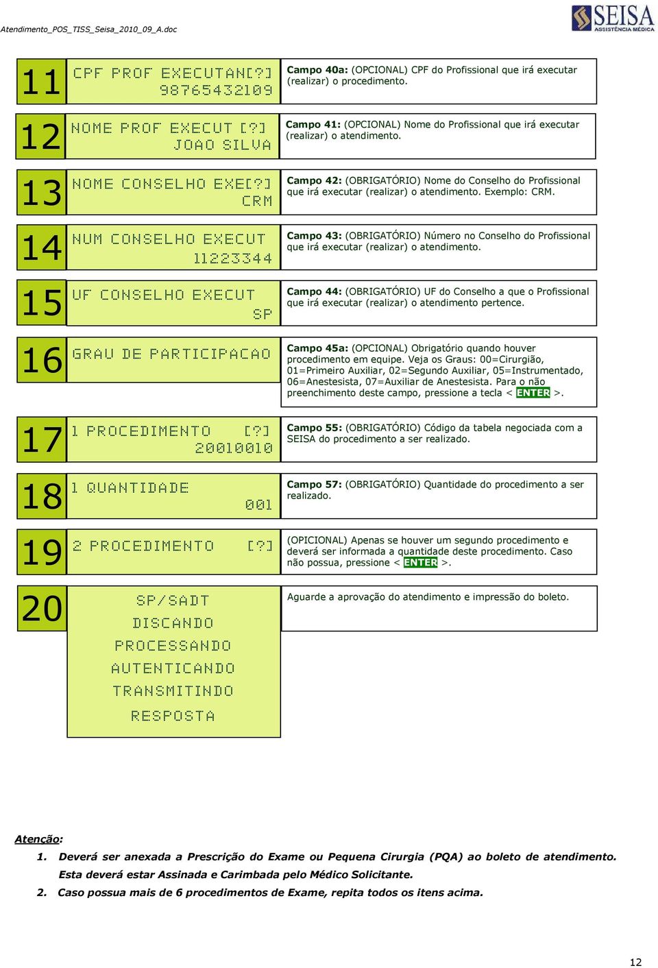 ] 2 0 0 1 0 0 1 0 Campo 40a: (OPCIONAL) CPF do Profissional que irá executar (realizar) o procedimento. Campo 41: (OPCIONAL) Nome do Profissional que irá executar (realizar) o atendimento.