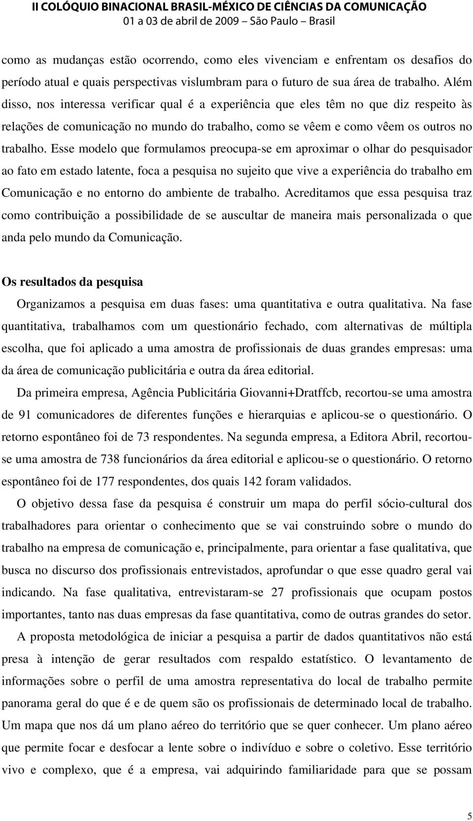 Esse modelo que formulamos preocupa-se em aproximar o olhar do pesquisador ao fato em estado latente, foca a pesquisa no sujeito que vive a experiência do trabalho em Comunicação e no entorno do