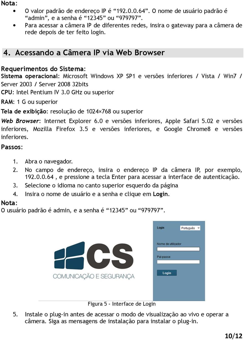 Acessando a Câmera IP via Web Browser Requerimentos do Sistema: Sistema operacional: Microsoft Windows XP SP1 e versões inferiores / Vista / Win7 / Server 2003 / Server 2008 32bits CPU: Intel Pentium