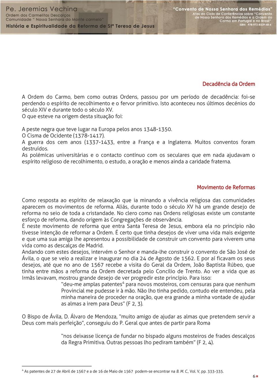 O Cisma de Ocidente (1378-1417). A guerra dos cem anos (1337-1433, entre a França e a Inglaterra. Muitos conventos foram destruídos.