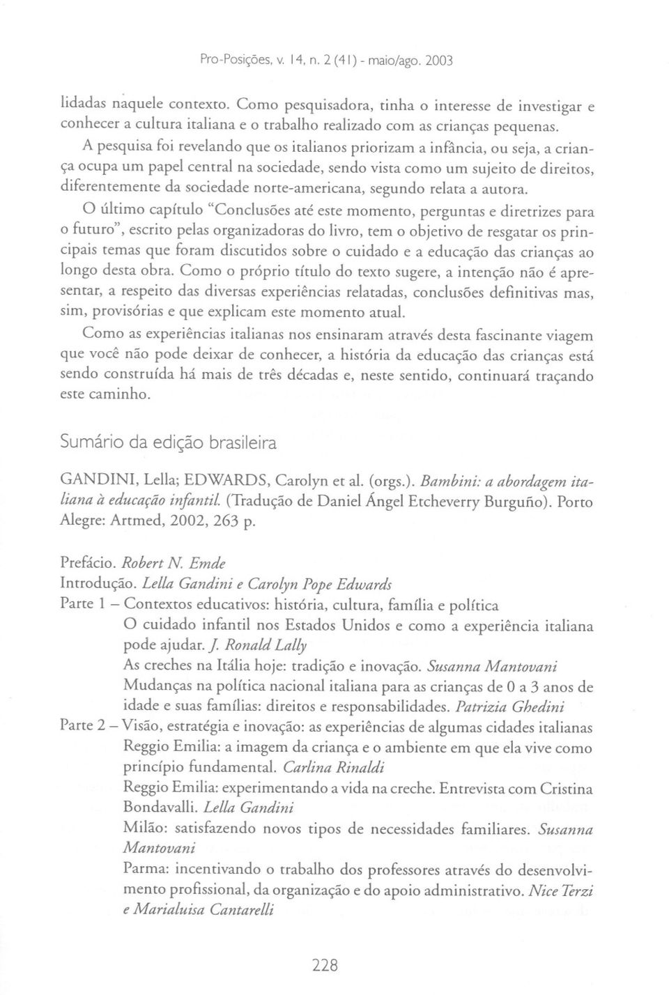 A pesquisa foi revelando que os italianos priorizam a infância, ou seja, a criança ocupa um papel central na sociedade, sendo vista como um sujeito de direitos, diferentemente da sociedade