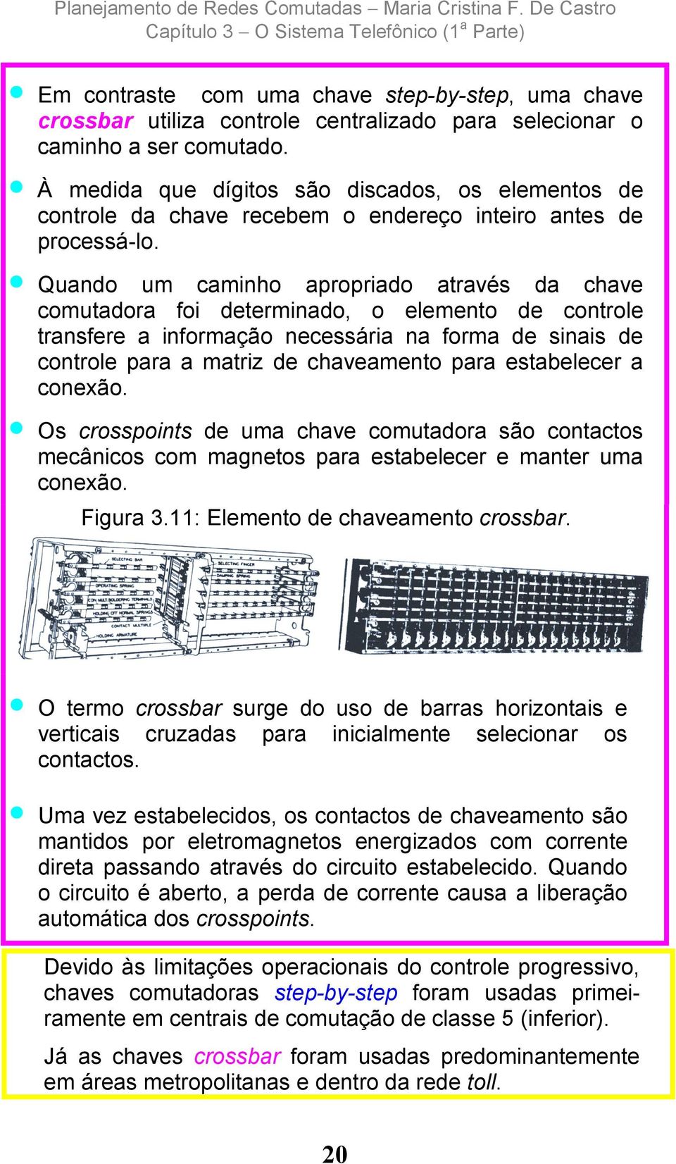 Quando um caminho apropriado através da chave comutadora foi determinado, o elemento de controle transfere a informação necessária na forma de sinais de controle para a matriz de chaveamento para