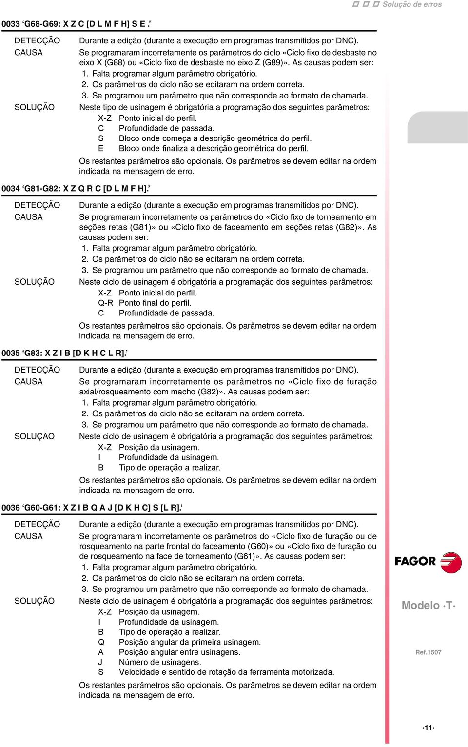 Neste tipo de usinagem é obrigatória a programação dos seguintes parâmetros: X-Z Ponto inicial do perfil. C Profundidade de passada. S Bloco onde começa a descrição geométrica do perfil.