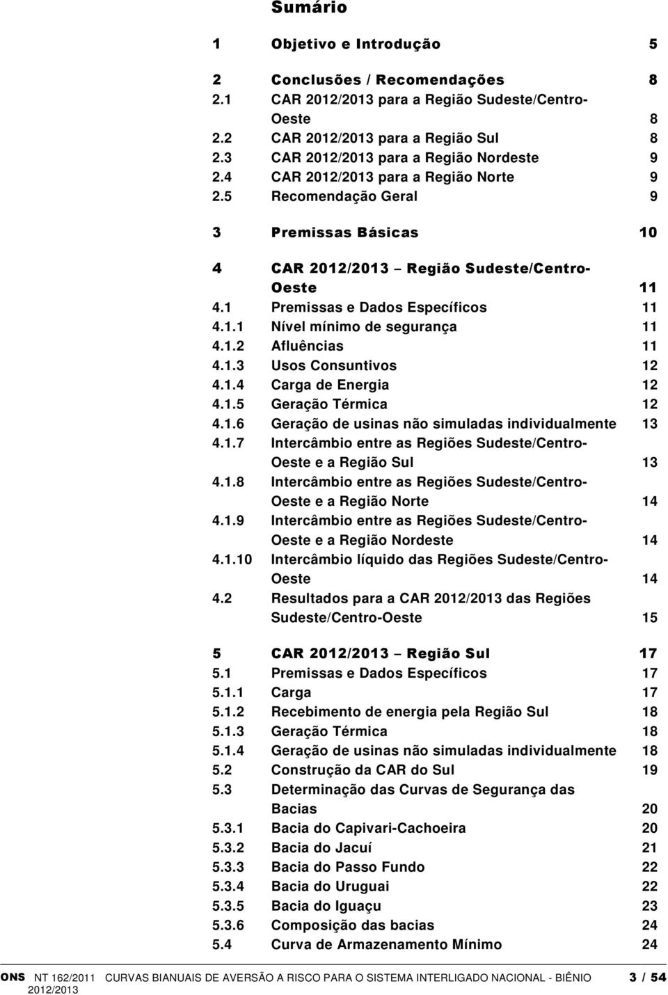 1.5 Geração Térmica 12 4.1.6 Geração de usinas não simuladas individualmente 13 4.1.7 Intercâmbio entre as Regiões Sudeste/Centro- Oeste e a Região Sul 13 4.1.8 Intercâmbio entre as Regiões Sudeste/Centro- Oeste e a Região Norte 14 4.