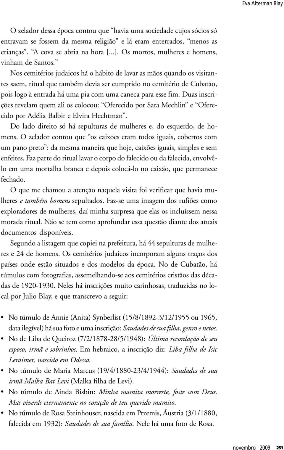 Nos cemitérios judaicos há o hábito de lavar as mãos quando os visitantes saem, ritual que também devia ser cumprido no cemitério de Cubatão, pois logo à entrada há uma pia com uma caneca para esse