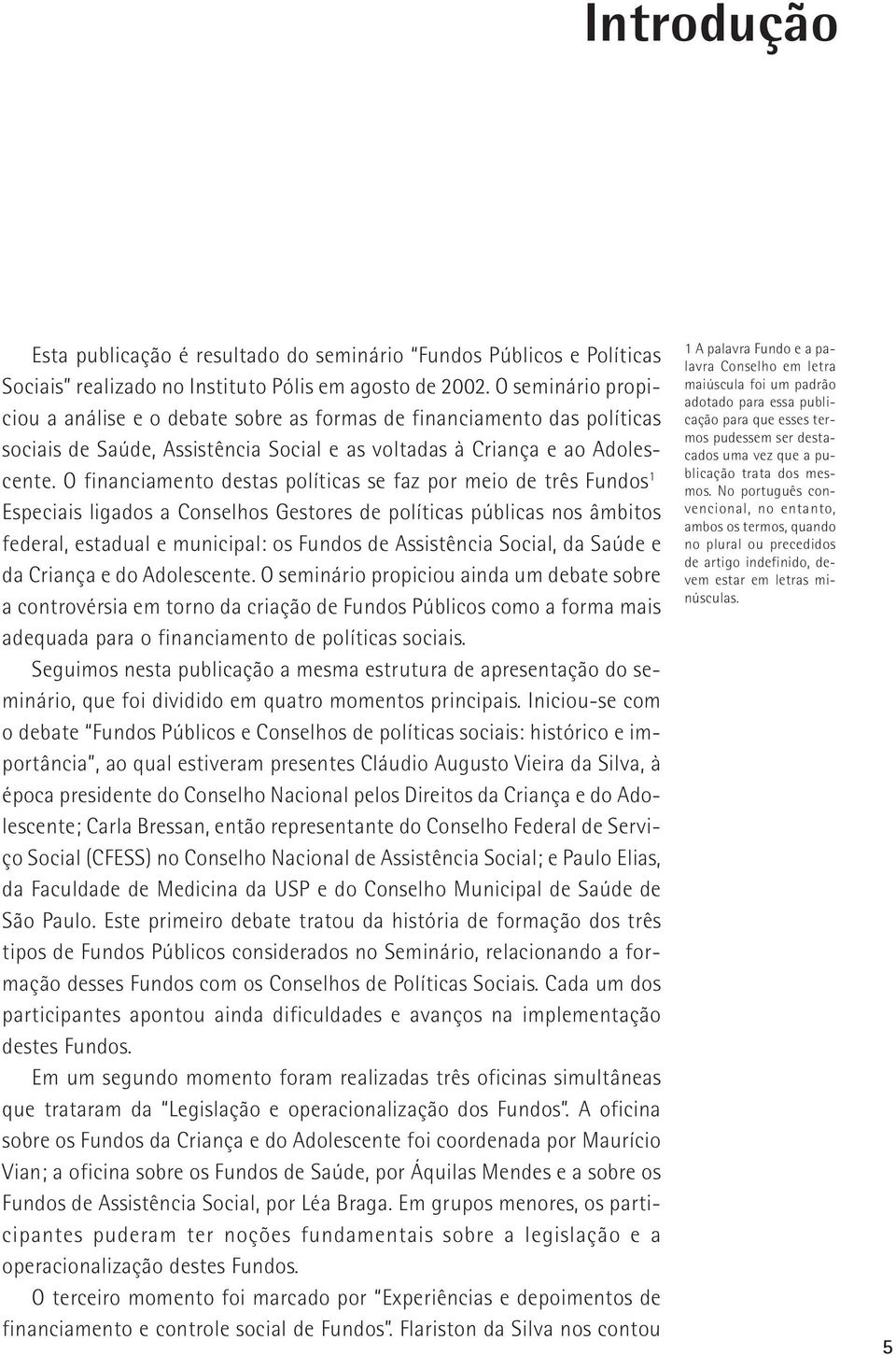 O financiamento destas políticas se faz por meio de três Fundos 1 Especiais ligados a Conselhos Gestores de políticas públicas nos âmbitos federal, estadual e municipal: os Fundos de Assistência