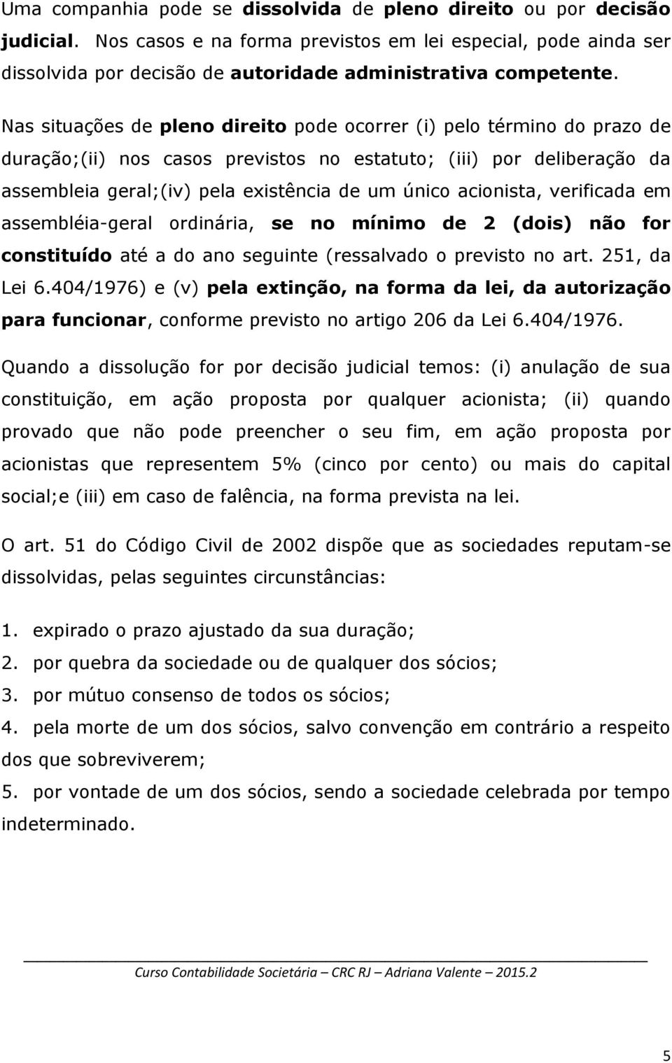 Nas situações de pleno direito pode ocorrer (i) pelo término do prazo de duração;(ii) nos casos previstos no estatuto; (iii) por deliberação da assembleia geral;(iv) pela existência de um único