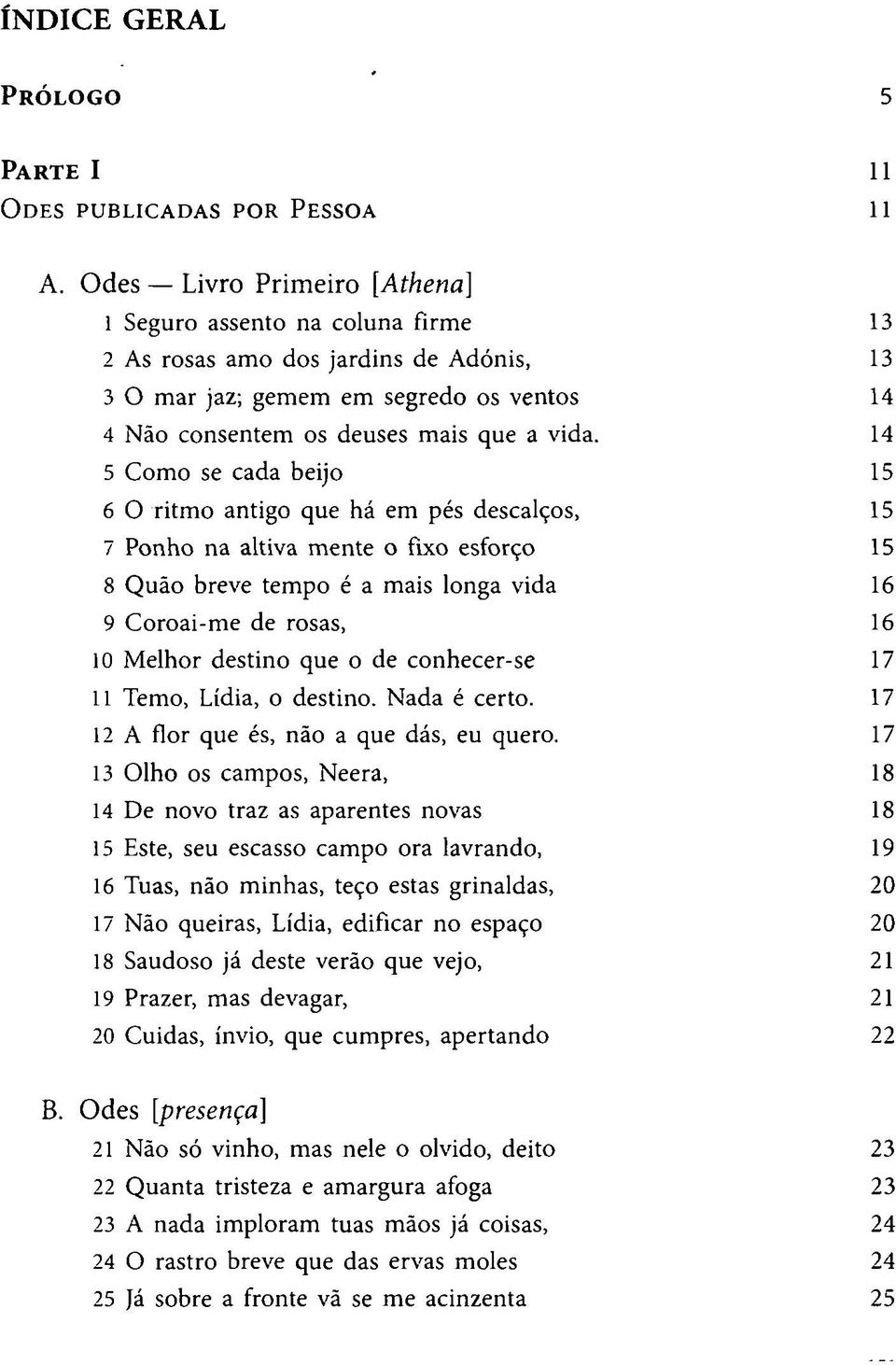 14 5 Como se cada beijo 15 6 O ritmo antigo que há em pés descalços, 15 7 Ponho na altiva mente o fixo esforço 15 8 Quão breve tempo é a mais longa vida 16 9 Coroai-me de rosas, 16 10 Melhor destino