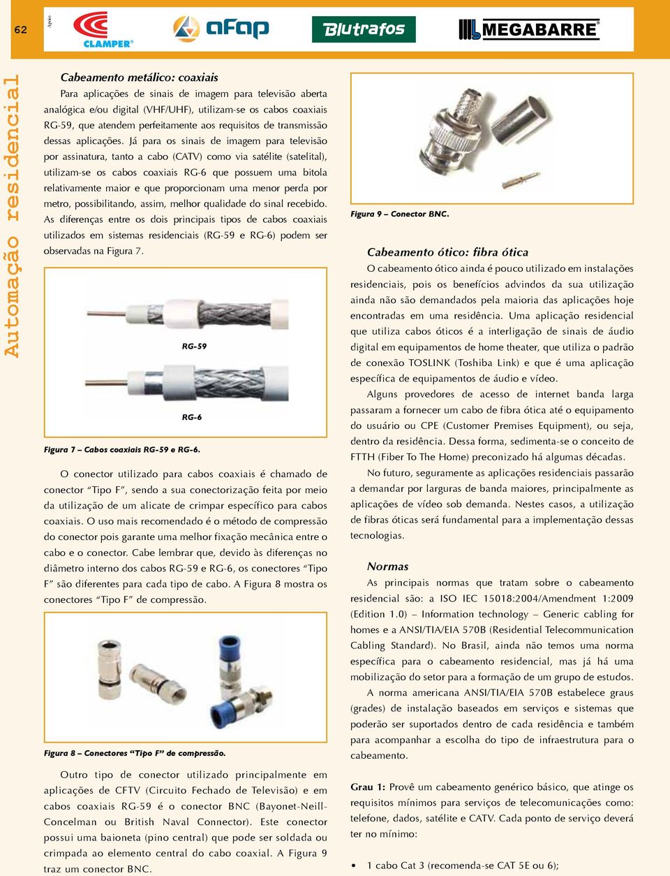 Já para os sinais de imagem para televisão por assinatura, tanto a cabo (CATV) como via satélite (satelital), utilizam-se os cabos coaxiais RG-6 que possuem uma bitola relativamente maior e que