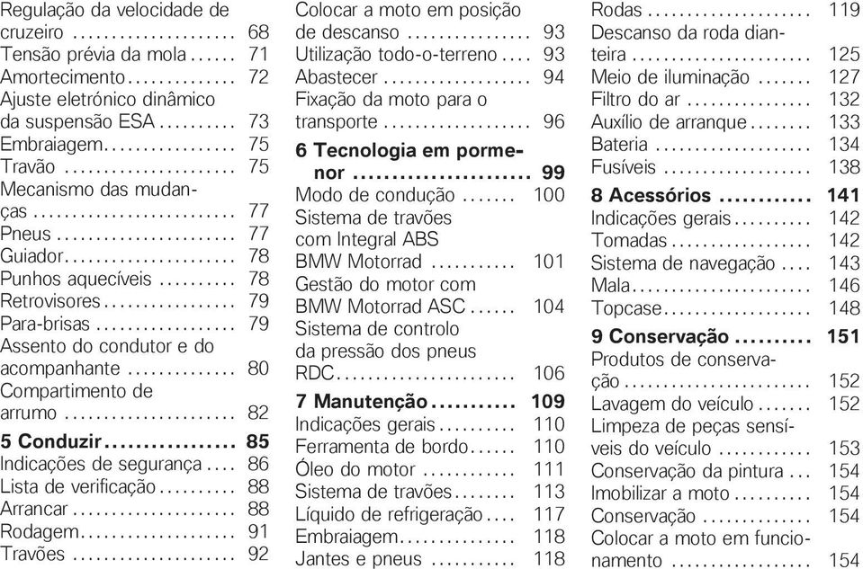 ......... 78 Retrovisores................. 79 Para-brisas.................. 79 Assento do condutor e do acompanhante.............. 80 Compartimento de arrumo...................... 82 5 Conduzir.