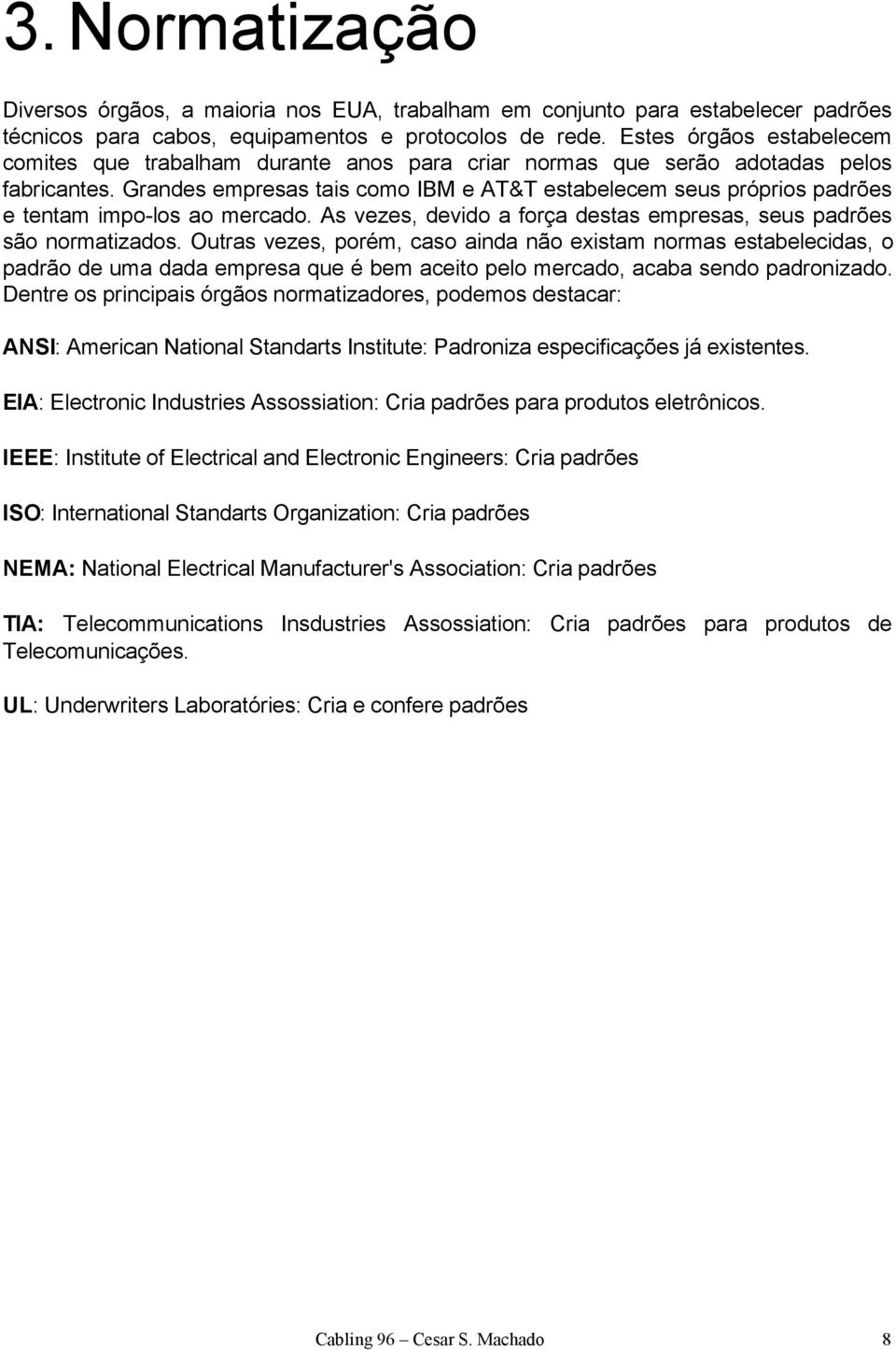 Grandes empresas tais como IBM e AT&T estabelecem seus próprios padrões e tentam impo-los ao mercado. As vezes, devido a força destas empresas, seus padrões são normatizados.