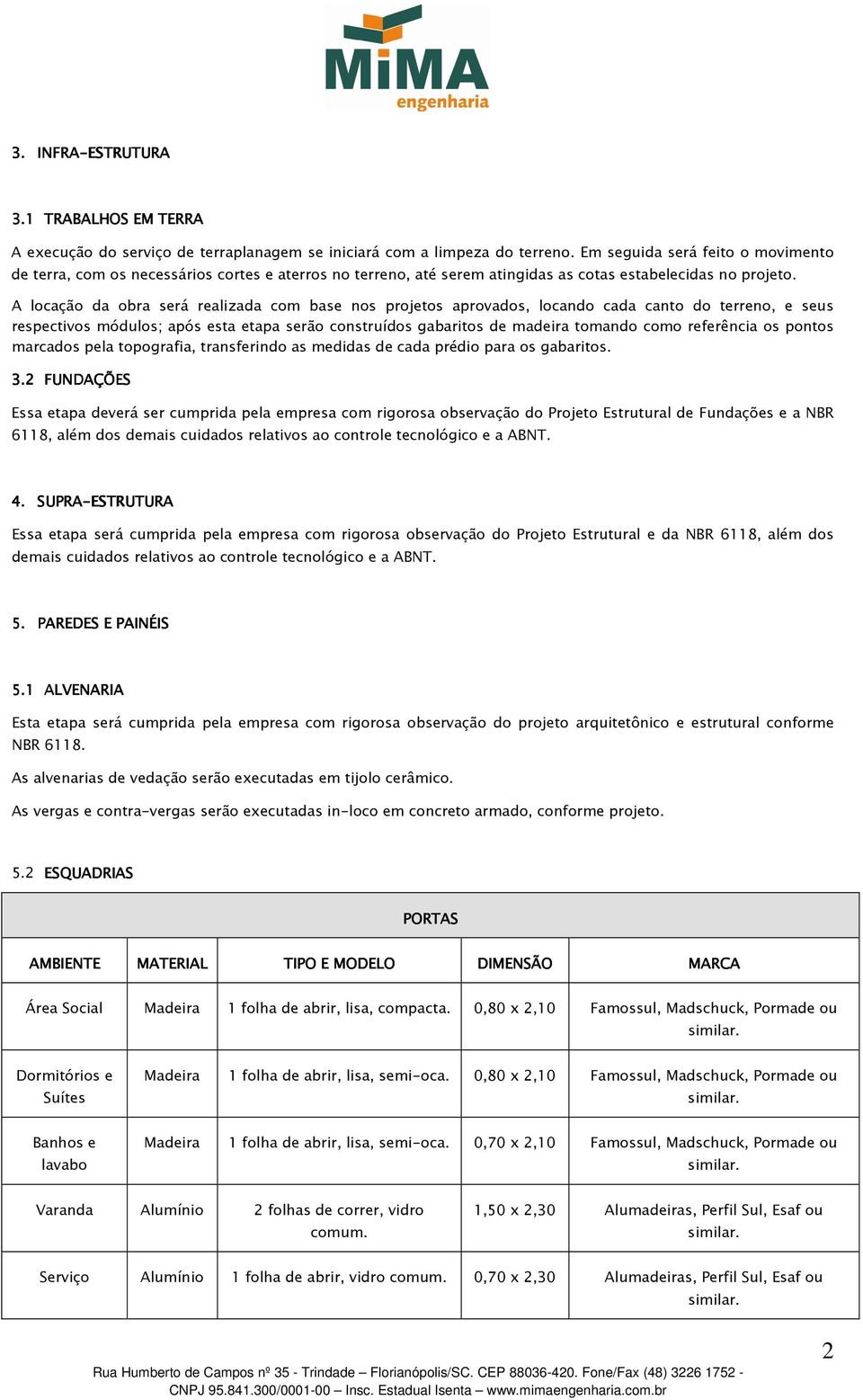 A locação da obra será realizada com base nos projetos aprovados, locando cada canto do terreno, e seus respectivos módulos; após esta etapa serão construídos gabaritos de madeira tomando como