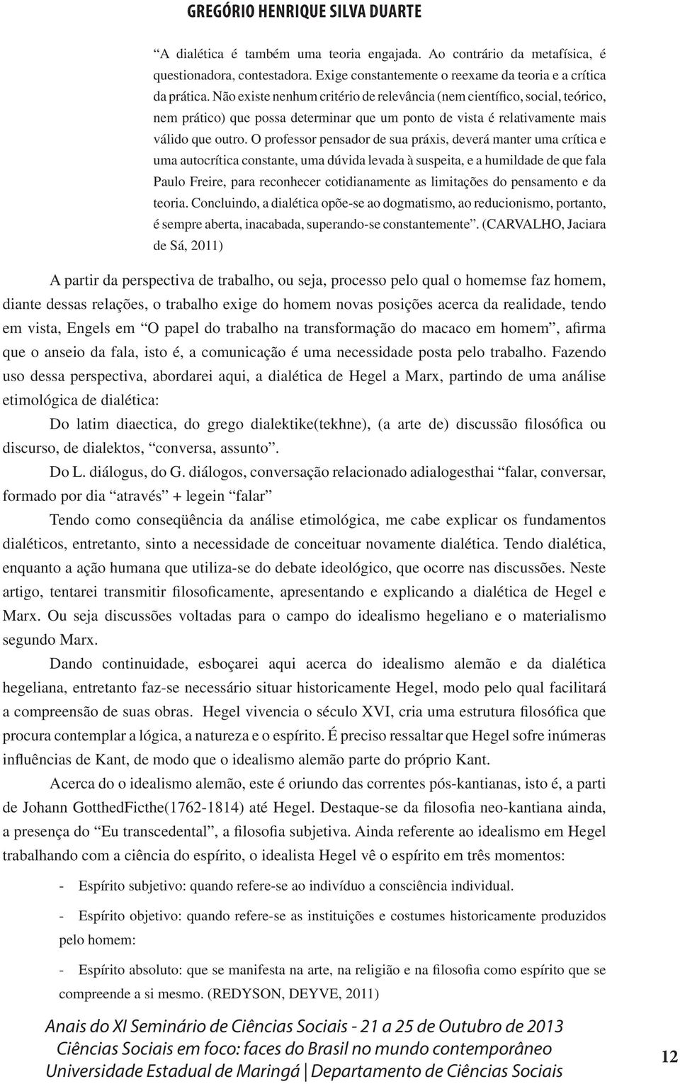 O professor pensador de sua práxis, deverá manter uma crítica e uma autocrítica constante, uma dúvida levada à suspeita, e a humildade de que fala Paulo Freire, para reconhecer cotidianamente as