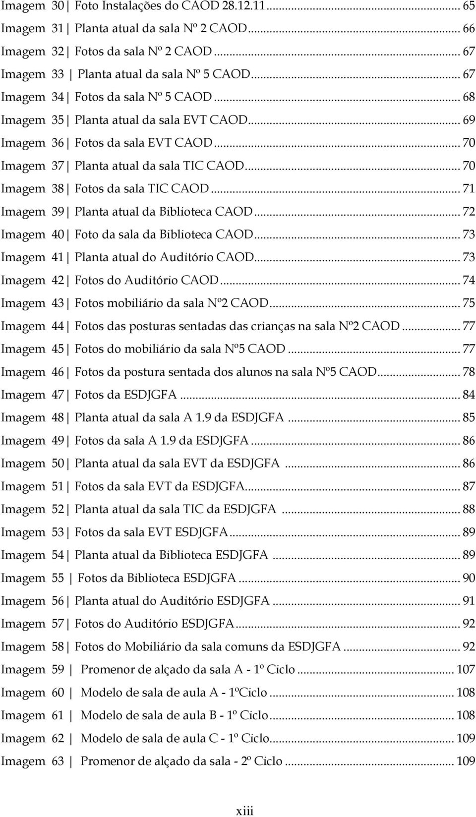 .. 70 Imagem 38 Fotos da sala TIC CAOD... 71 Imagem 39 Planta atual da Biblioteca CAOD... 72 Imagem 40 Foto da sala da Biblioteca CAOD... 73 Imagem 41 Planta atual do Auditório CAOD.