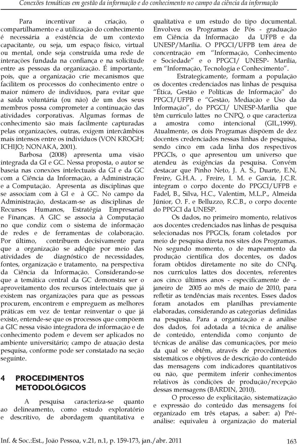 É importante, pois, que a organização crie mecanismos que facilitem os processos do conhecimento entre o maior número de indivíduos, para evitar que a saída voluntária (ou não) de um dos seus membros