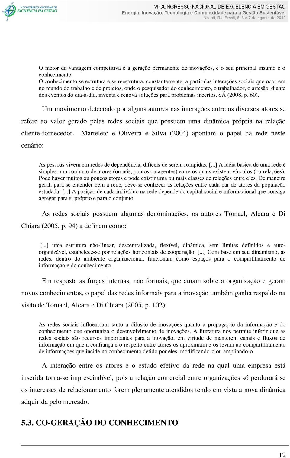 artesão, diante dos eventos do dia-a-dia, inventa e renova soluções para problemas incertos. SÁ (2008, p. 60).