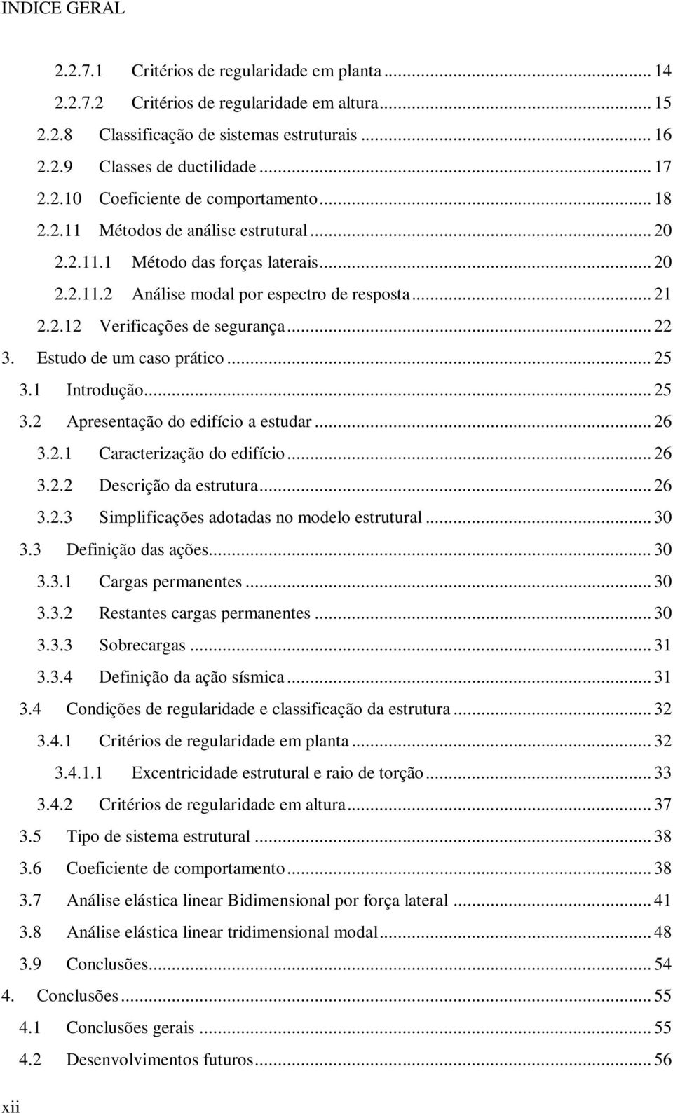 .. 22 3. Estudo de um caso prático... 25 3.1 Introdução... 25 3.2 Apresentação do edifício a estudar... 26 3.2.1 Caracterização do edifício... 26 3.2.2 Descrição da estrutura... 26 3.2.3 Simplificações adotadas no modelo estrutural.