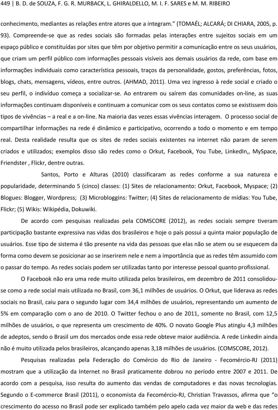 usuários, que criam um perfil público com informações pessoais visíveis aos demais usuários da rede, com base em informações individuais como característica pessoais, traços da personalidade, gostos,