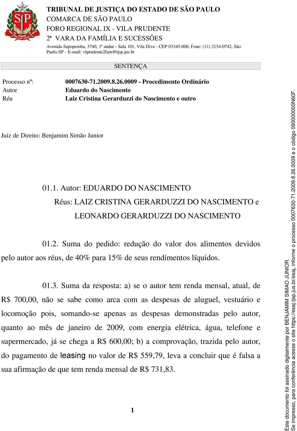 Suma da resposta: a) se o autor tem renda mensal, atual, de R$ 700,00, não se sabe como arca com as despesas de aluguel, vestuário e locomoção pois, somando-se apenas as despesas demonstradas pelo