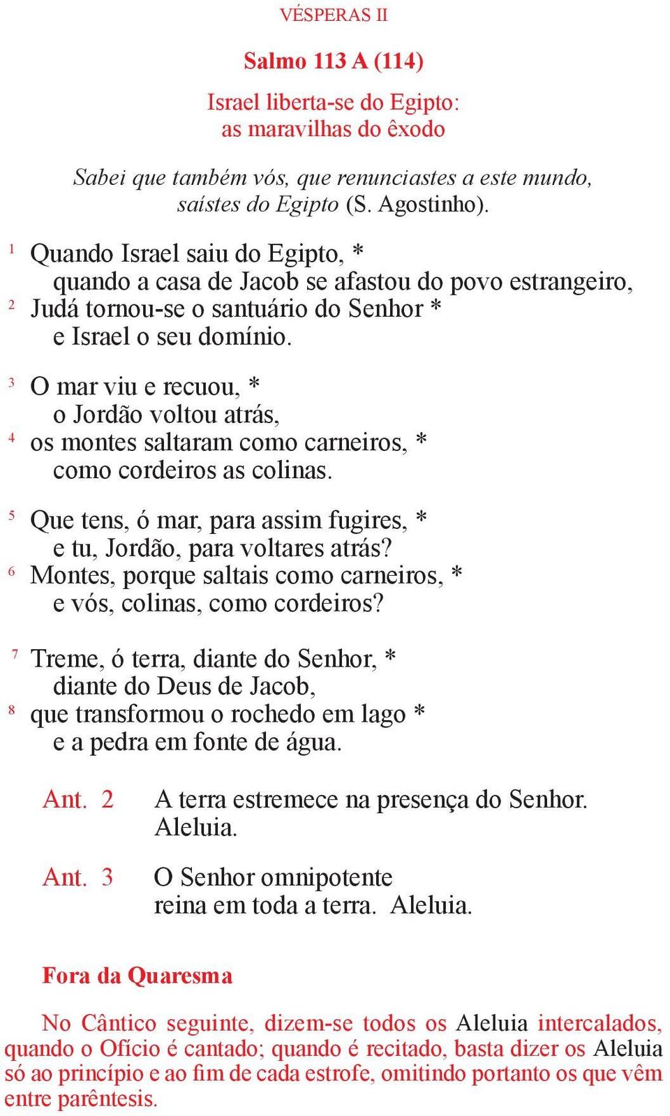 3 O mar viu e recuou, * o Jordão voltou atrás, 4 os montes saltaram como carneiros, * como cordeiros as colinas. 5 Que tens, ó mar, para assim fugires, * e tu, Jordão, para voltares atrás?