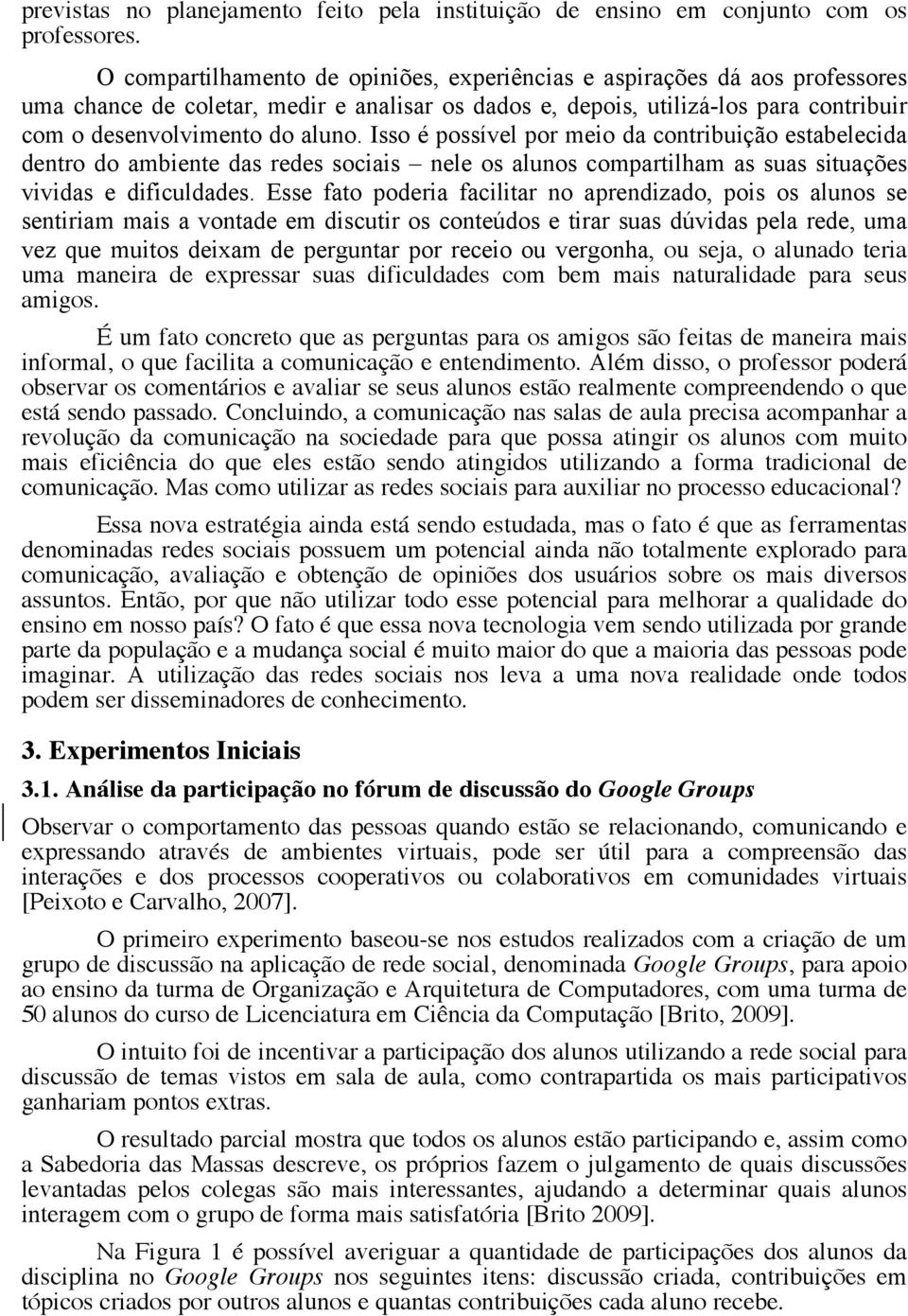 Isso é possível por meio da contribuição estabelecida dentro do ambiente das redes sociais nele os alunos compartilham as suas situações vividas e dificuldades.