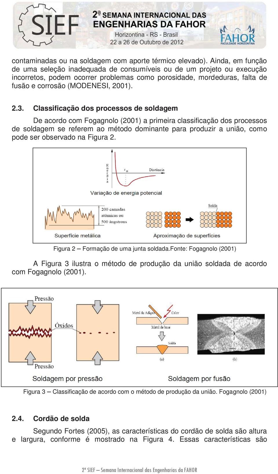 Classificação dos processos de soldagem De acordo com Fogagnolo (2001) a primeira classificação dos processos de soldagem se referem ao método dominante para produzir a união, como pode ser observado