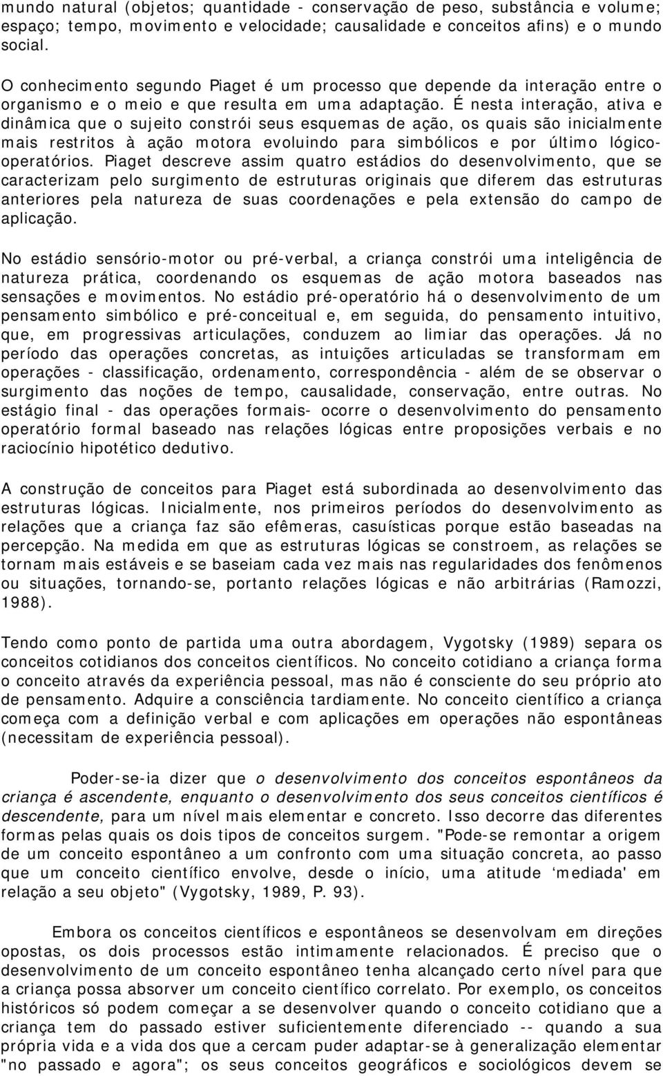 É nesta interação, ativa e dinâmica que o sujeito constrói seus esquemas de ação, os quais são inicialmente mais restritos à ação motora evoluindo para simbólicos e por último lógicooperatórios.