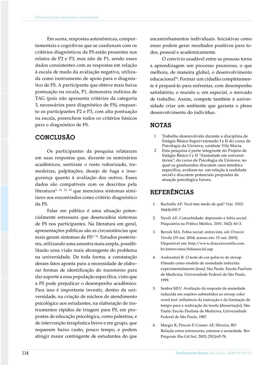 A participante que obteve mais baixa pontuação na escala, P1, demonstra indícios de TAG (pois não apresenta critérios da categoria 3, necessários para diagnóstico de FS), enquanto os participantes P2