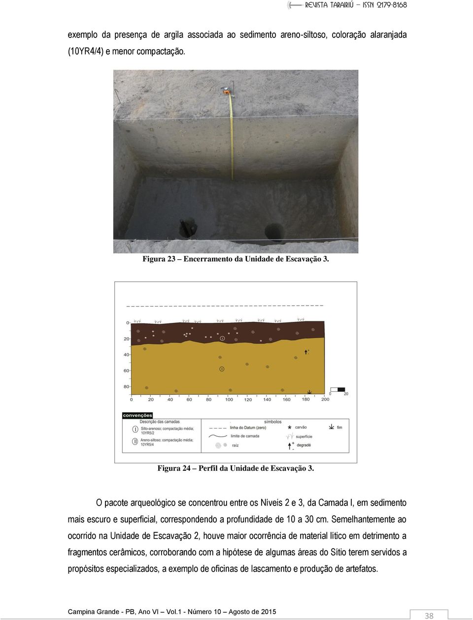 O pacote arqueológico se concentrou entre os Níveis 2 e 3, da Camada I, em sedimento mais escuro e superficial, correspondendo a profundidade de 10 a 30 cm.