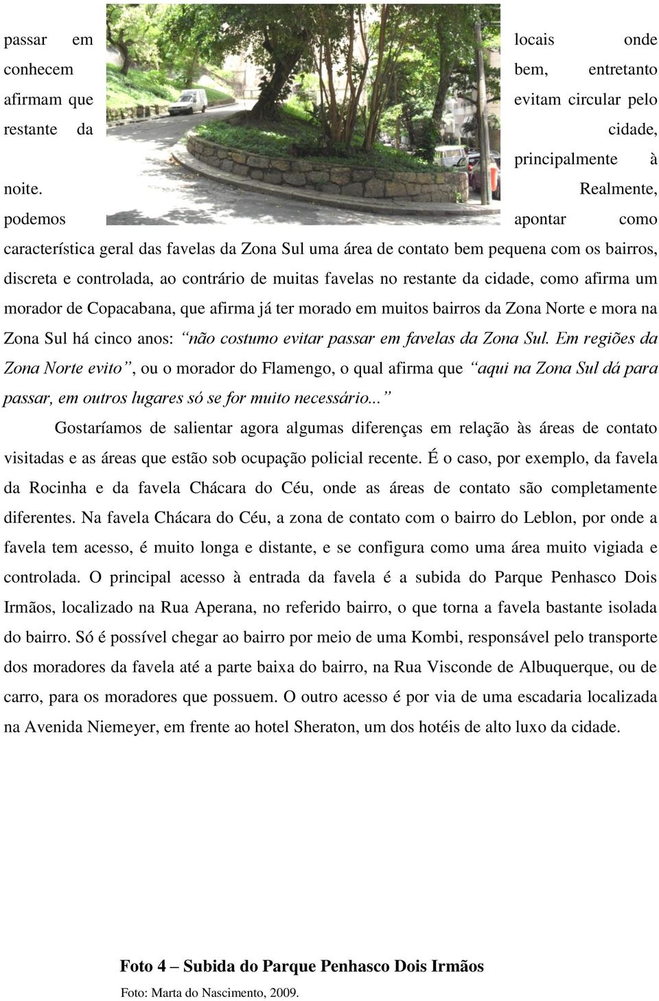 cidade, como afirma um morador de Copacabana, que afirma já ter morado em muitos bairros da Zona Norte e mora na Zona Sul há cinco anos: não costumo evitar passar em favelas da Zona Sul.