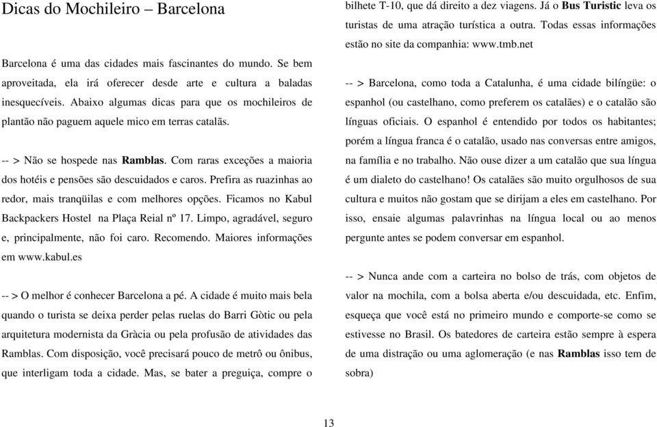 Com raras exceções a maioria dos hotéis e pensões são descuidados e caros. Prefira as ruazinhas ao redor, mais tranqüilas e com melhores opções.