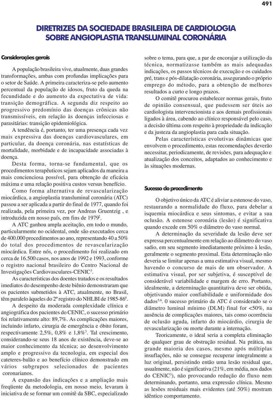 A primeira caracteriza-se pelo aumento percentual da população de idosos, fruto da queda na fecundidade e do aumento da expectativa de vida: transição demográfica.