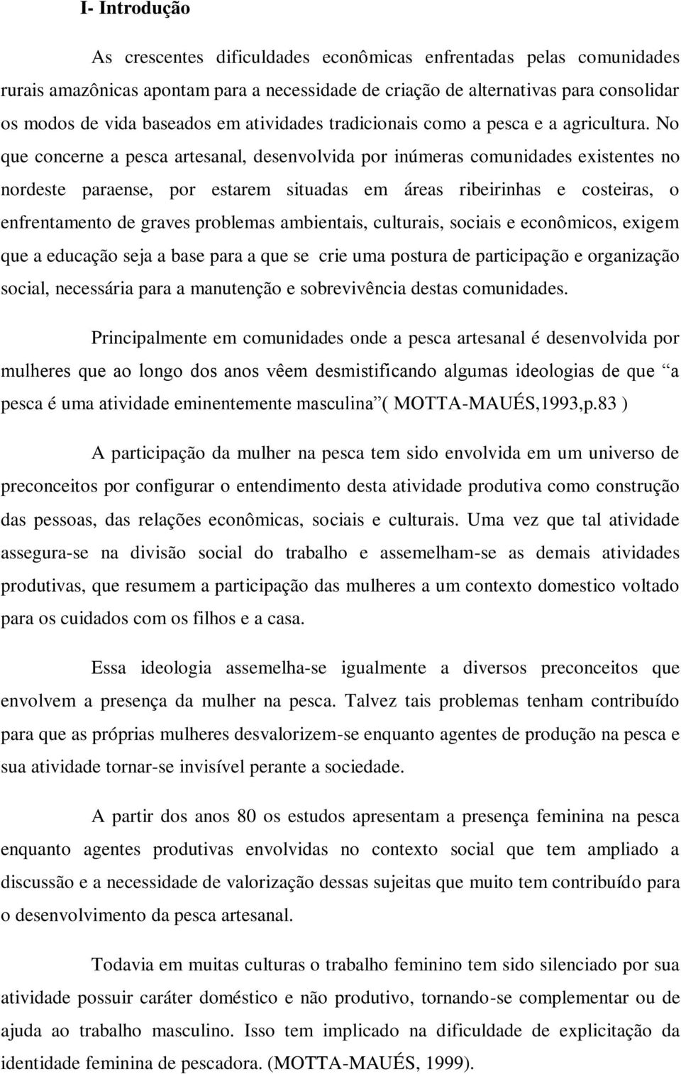 No que concerne a pesca artesanal, desenvolvida por inúmeras comunidades existentes no nordeste paraense, por estarem situadas em áreas ribeirinhas e costeiras, o enfrentamento de graves problemas