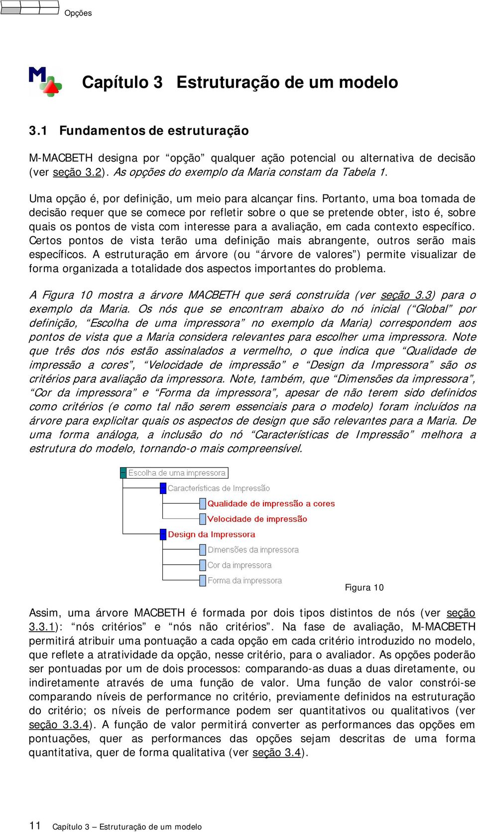 Portanto, uma boa tomada de decisão requer que se comece por refletir sobre o que se pretende obter, isto é, sobre quais os pontos de vista com interesse para a avaliação, em cada contexto específico.