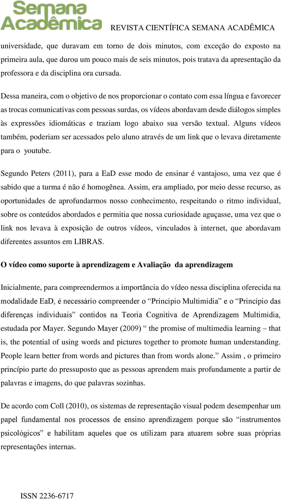 Dessa maneira, com o objetivo de nos proporcionar o contato com essa língua e favorecer as trocas comunicativas com pessoas surdas, os vídeos abordavam desde diálogos simples às expressões