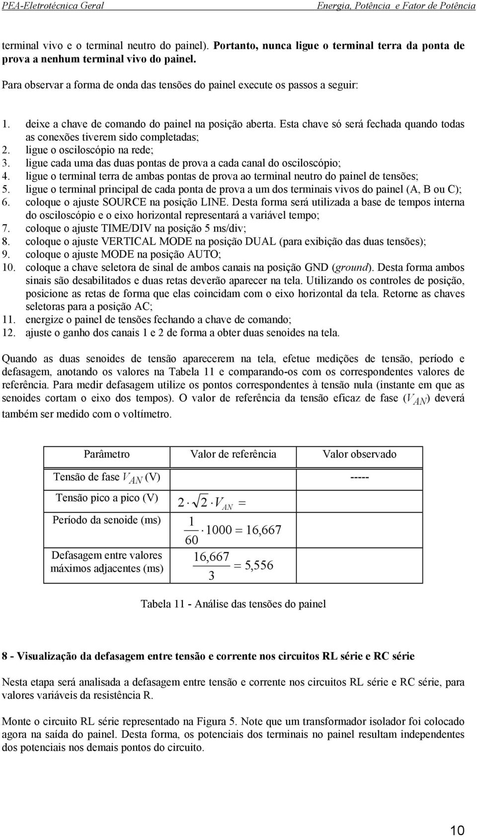 Esta chave só será fechada quando todas as conexões tiverem sido completadas; 2. ligue o osciloscópio na rede; 3. ligue cada uma das duas pontas de prova a cada canal do osciloscópio; 4.