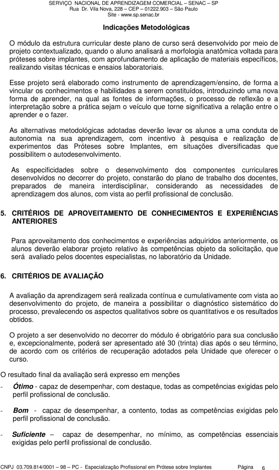 Esse projeto será elaborado como instrumento de aprendizagem/ensino, de forma a vincular os conhecimentos e habilidades a serem constituídos, introduzindo uma nova forma de aprender, na qual as