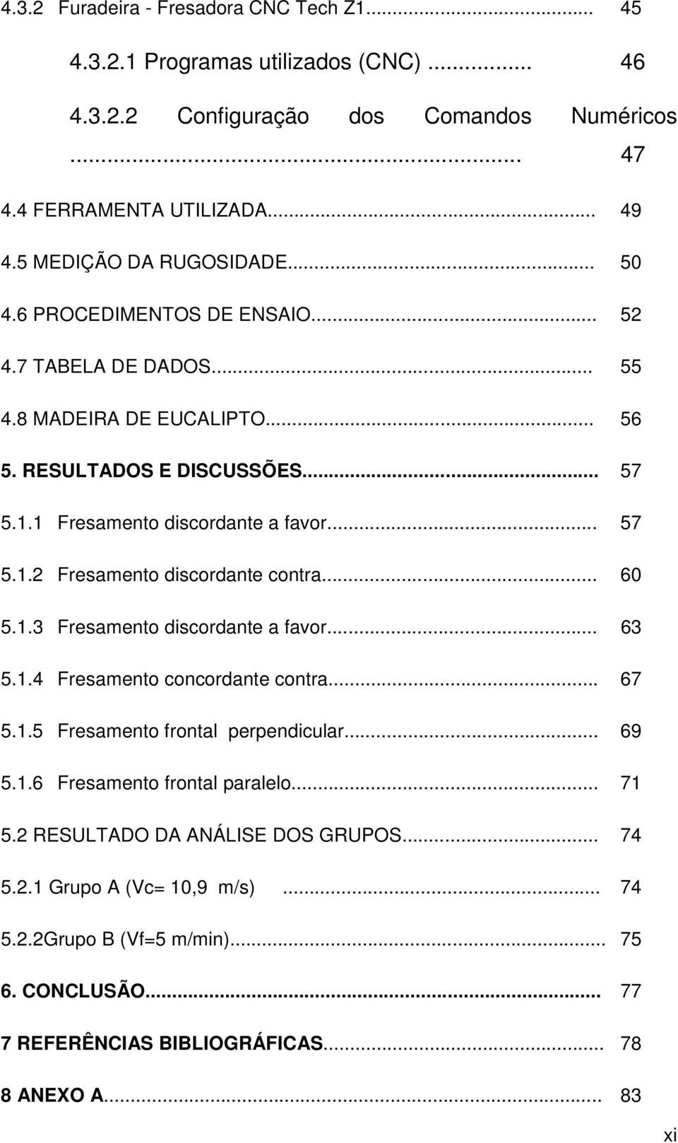 1 Fresamento discordante a favor... 57 5.1.2 Fresamento discordante contra... 60 5.1.3 Fresamento discordante a favor... 63 5.1.4 Fresamento concordante contra... 67 5.1.5 Fresamento frontal perpendicular.