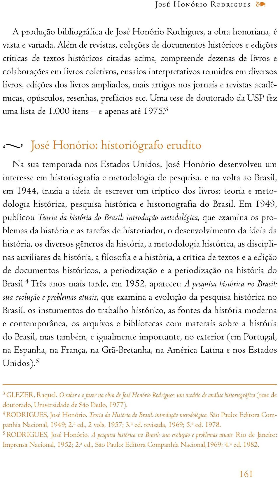 reunidos em diversos livros, edições dos livros ampliados, mais artigos nos jornais e revistas acadêmicas, opúsculos, resenhas, prefácios etc. Uma tese de doutorado da USP fez uma lista de 1.